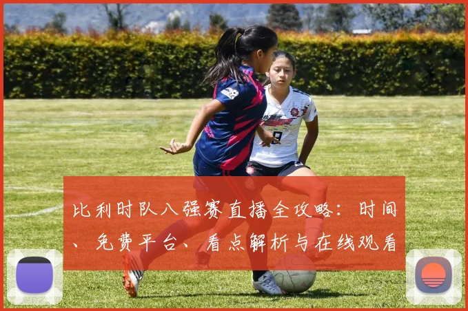 比利时队八强赛直播全攻略：时间、免费平台、看点解析与在线观看步骤