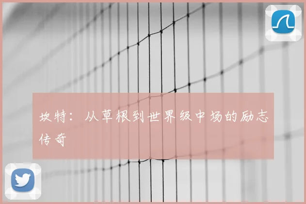 坎特：从草根到世界级中场的励志传奇