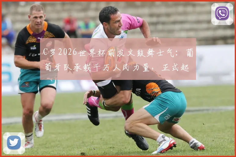 C罗2026世界杯前发文鼓舞士气：葡萄牙队承载千万人民力量，正式起航启新程