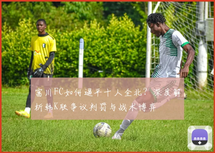 富川FC如何逼平十人全北？深度解析韩K联争议判罚与战术博弈
