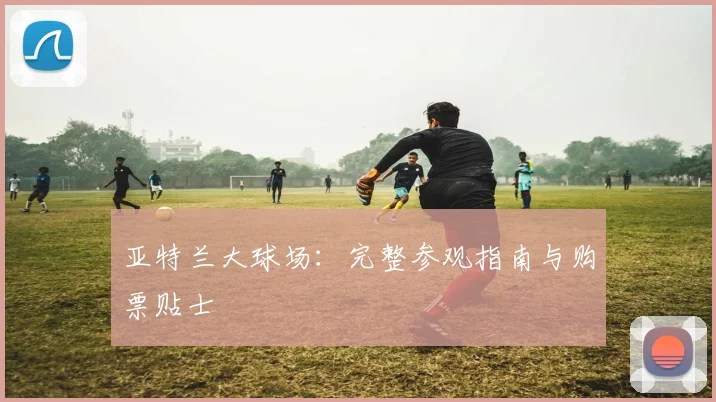 亚特兰大球场：完整参观指南与购票贴士