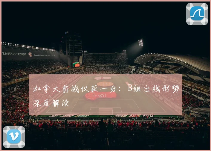 加拿大首战仅获一分：B组出线形势深度解读