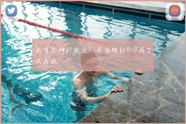 大马丁神扑救主！半场维拉0-0诺丁汉森林