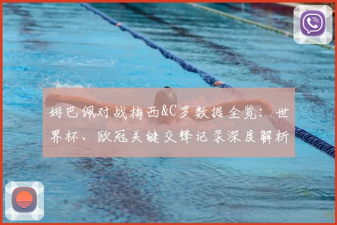 姆巴佩对战梅西&C罗数据全览：世界杯、欧冠关键交锋记录深度解析