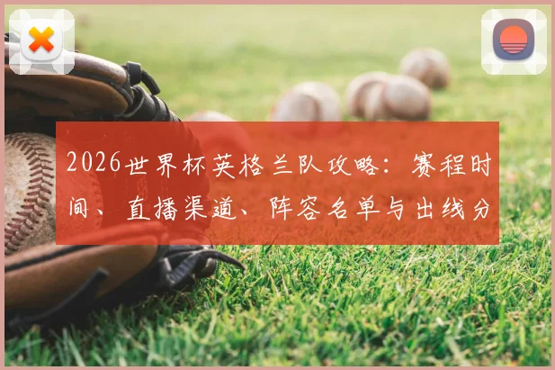 2026世界杯英格兰队攻略：赛程时间、直播渠道、阵容名单与出线分析