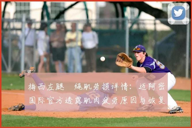 梅西左腿腘绳肌劳损详情：迈阿密国际官方透露肌肉疲劳原因与恢复周期分析