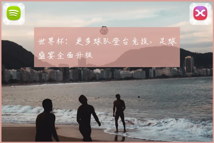 世界杯：更多球队登台竞技，足球盛宴全面升级