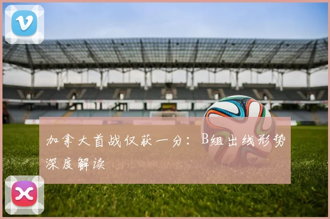加拿大首战仅获一分：B组出线形势深度解读
