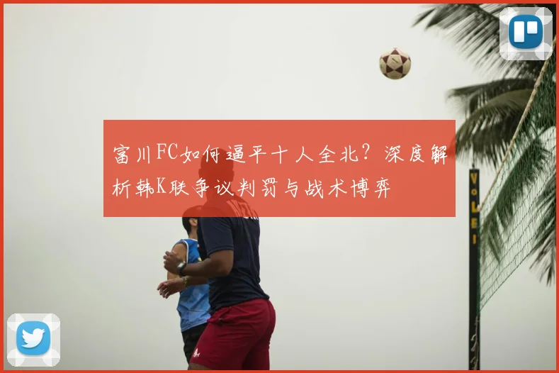 富川FC如何逼平十人全北？深度解析韩K联争议判罚与战术博弈