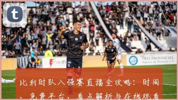 比利时队八强赛直播全攻略：时间、免费平台、看点解析与在线观看步骤