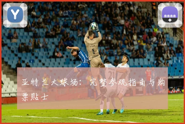 亚特兰大球场：完整参观指南与购票贴士