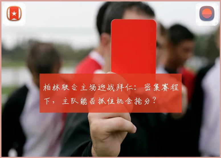 柏林联合主场迎战拜仁：密集赛程下，主队能否抓住机会抢分？