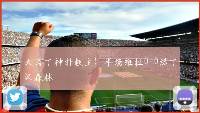 大马丁神扑救主！半场维拉0-0诺丁汉森林