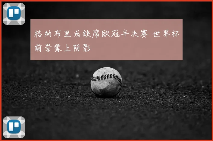 格纳布里或缺席欧冠半决赛 世界杯前景蒙上阴影