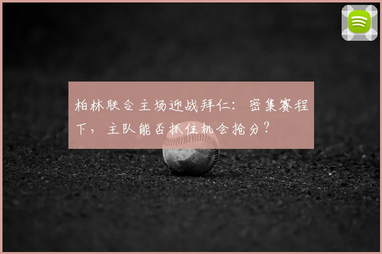 柏林联合主场迎战拜仁：密集赛程下，主队能否抓住机会抢分？