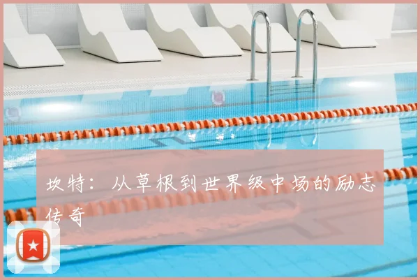 坎特：从草根到世界级中场的励志传奇